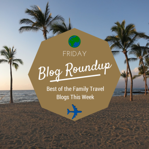 Friday Blog Roundup: The Best of the Family Travel Blogs this Week